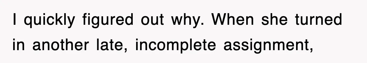 I quickly figured out why. When she turned in another late, incomplete assignment,