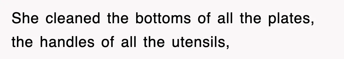She cleaned the bottoms of all the plates, the handles of all the utensils,