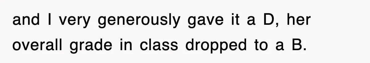 and I very generously gave it a D, her overall grade in class dropped to a B.