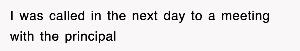 I was called in the next day to a meeting with the principal