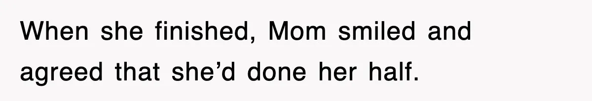 When she finished, Mom smiled and agreed that she’d done her half.