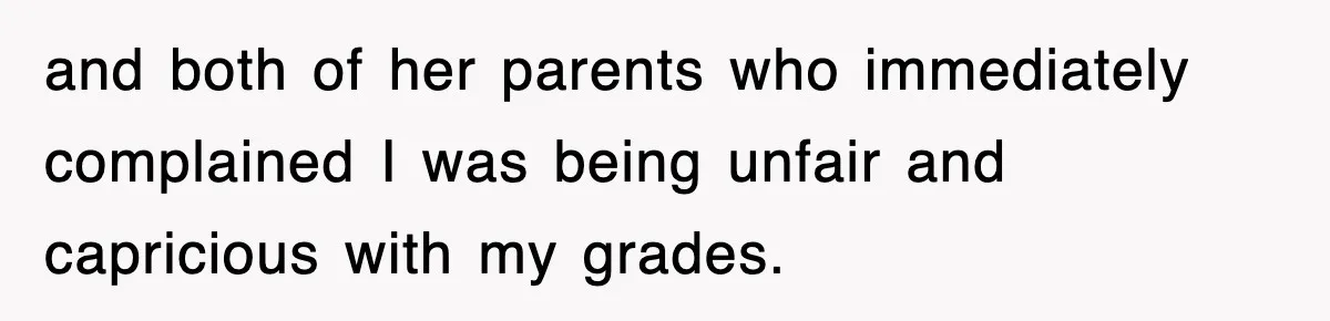 and both of her parents who immediately complained I was being unfair and capricious with my grades.