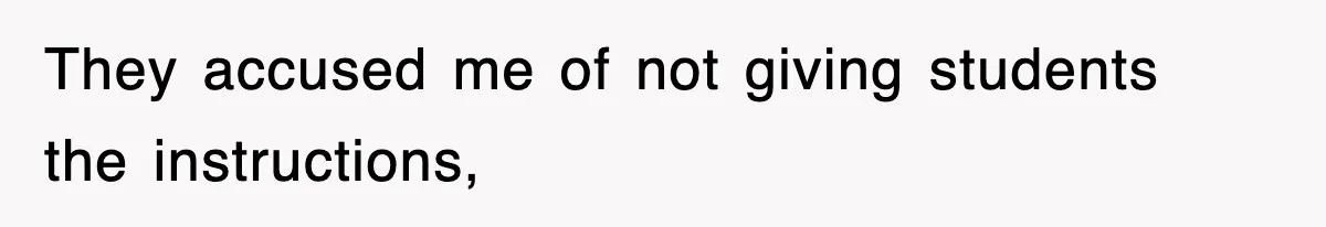 They accused me of not giving students the instructions,