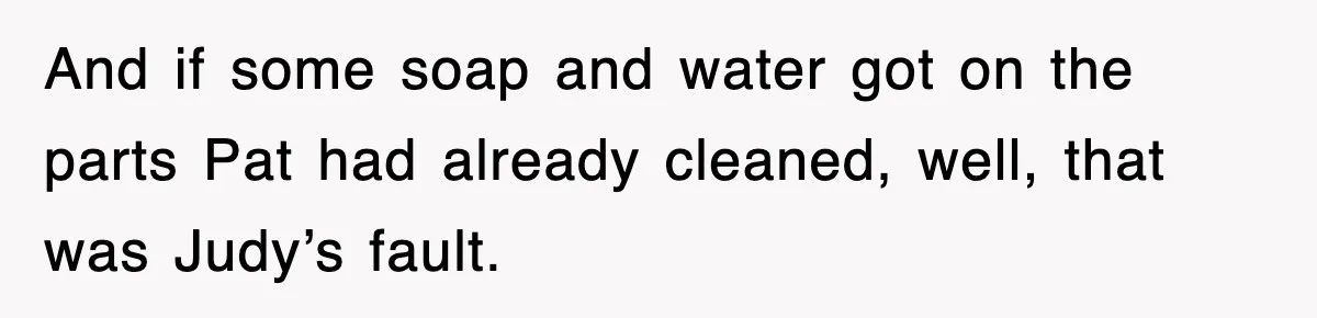 And if some soap and water got on the parts Pat had already cleaned, well, that was Judy’s fault.