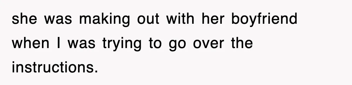 she was making out with her boyfriend when I was trying to go over the instructions.