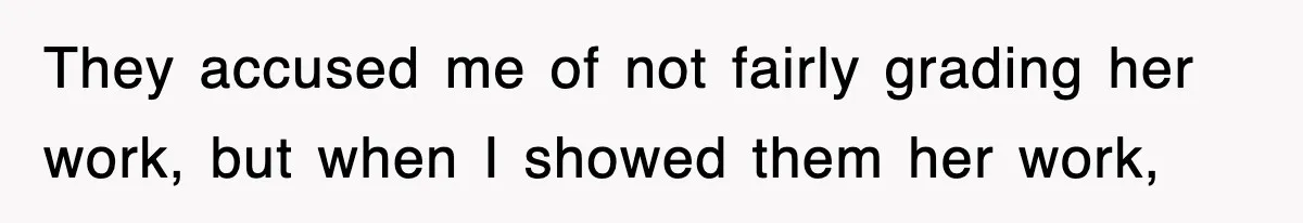They accused me of not fairly grading her work, but when I showed them her work,