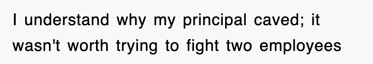 I understand why my principal caved; it wasn't worth trying to fight two employees