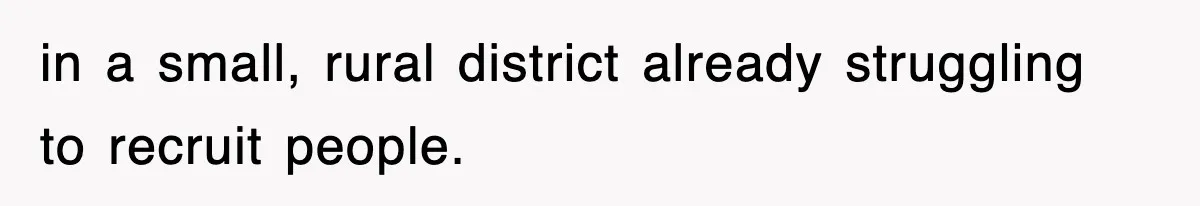 in a small, rural district already struggling to recruit people.