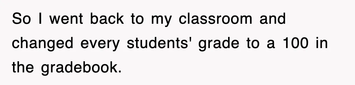 So I went back to my classroom and changed every students' grade to a 100 in the gradebook.
