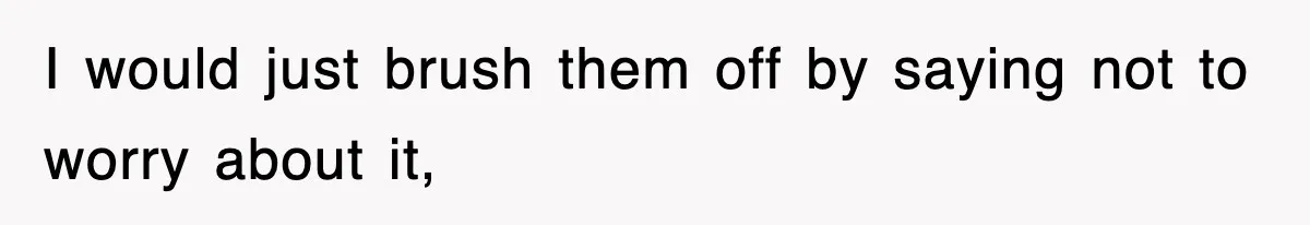 I would just brush them off by saying not to worry about it,