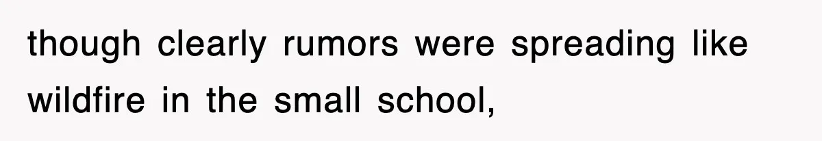though clearly rumors were spreading like wildfire in the small school,