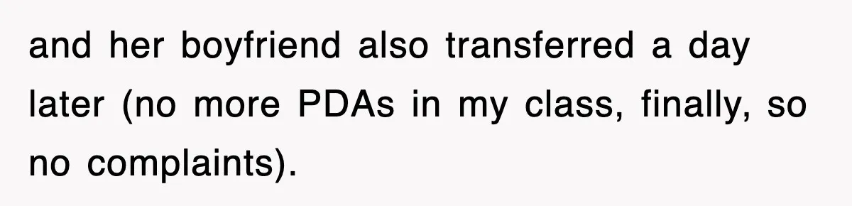 and her boyfriend also transferred a day later (no more PDAs in my class, finally, so no complaints).