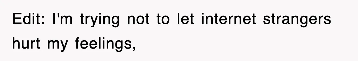 Edit: I'm trying not to let internet strangers hurt my feelings,