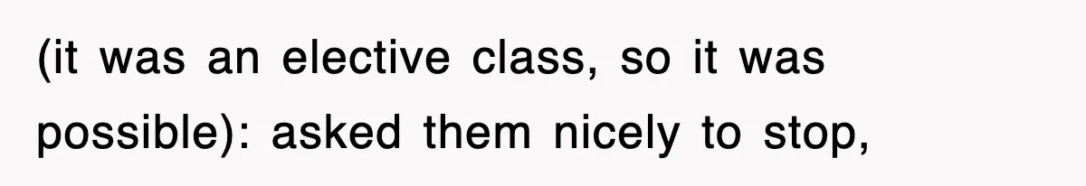 (it was an elective class, so it was possible): asked them nicely to stop,