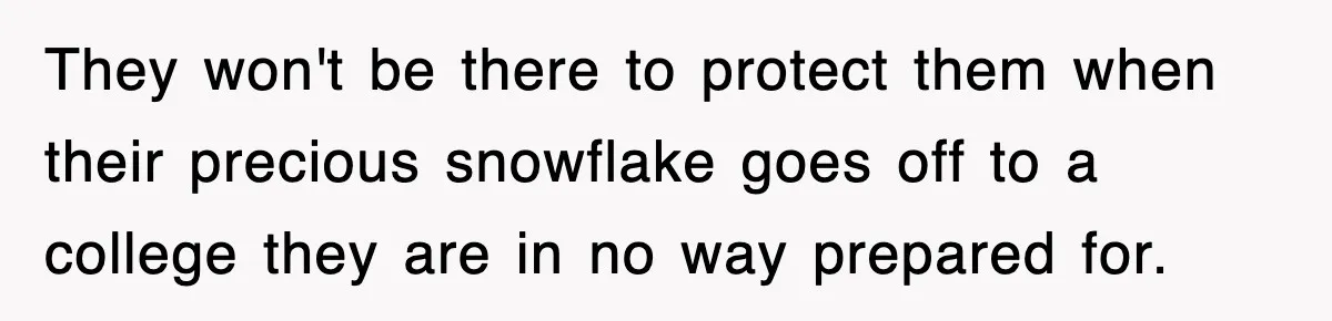 They won't be there to protect them when their precious snowflake goes off to a college they are in no way prepared for.