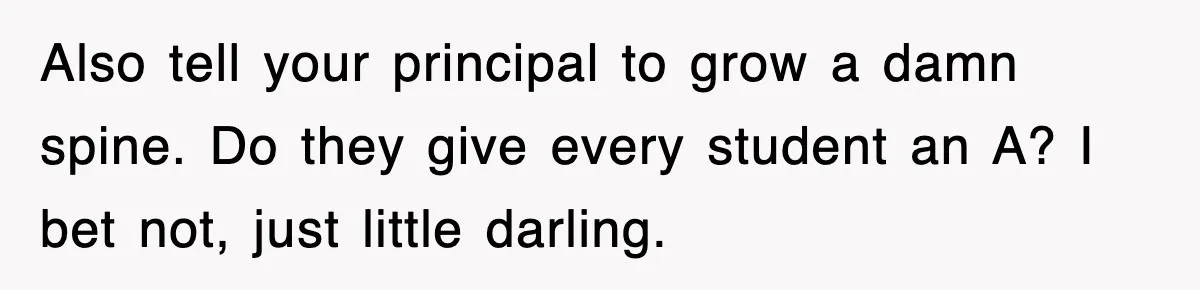 Also tell your principal to grow a damn spine. Do they give every student an A? I bet not, just little darling.