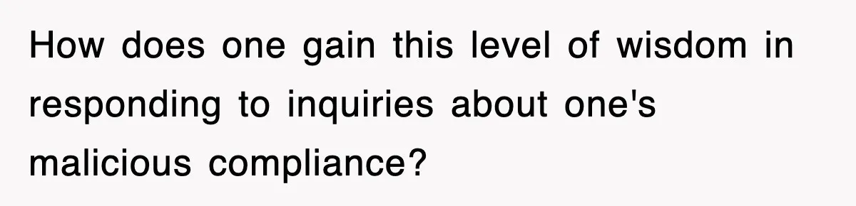 How does one gain this level of wisdom in responding to inquiries about one's malicious compliance?