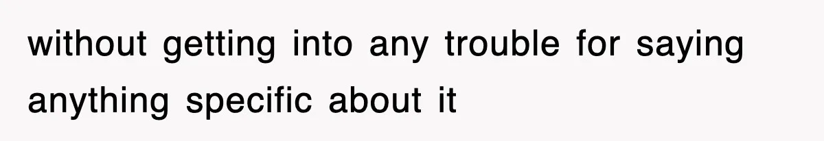 without getting into any trouble for saying anything specific about it