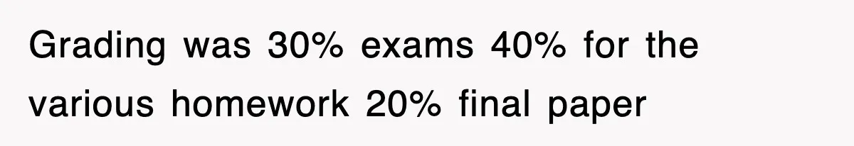 Grading was 30% exams 40% for the various homework 20% final paper