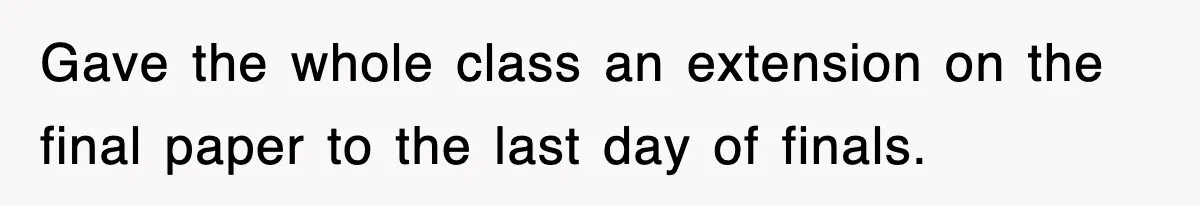 Gave the whole class an extension on the final paper to the last day of finals.