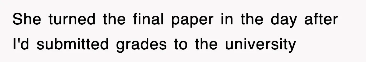 She turned the final paper in the day after I'd submitted grades to the university