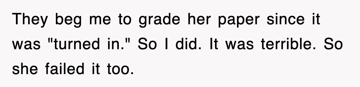 They beg me to grade her paper since it was "turned in." So I did. It was terrible. So she failed it too.