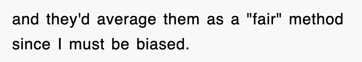 and they'd average them as a "fair" method since I must be biased.