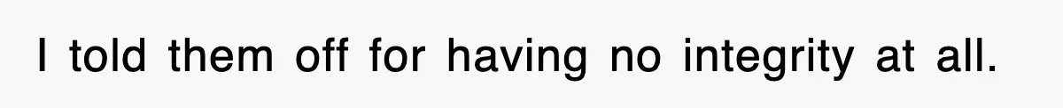 I told them off for having no integrity at all.