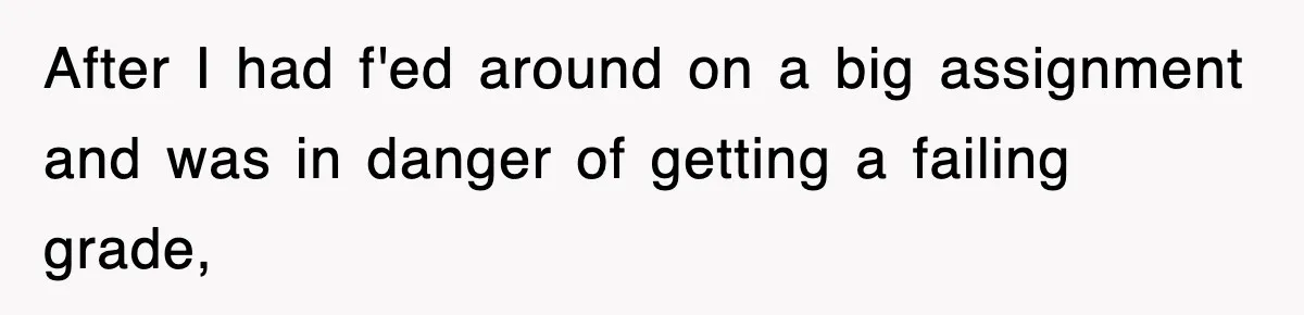 After I had f'ed around on a big assignment and was in danger of getting a failing grade,