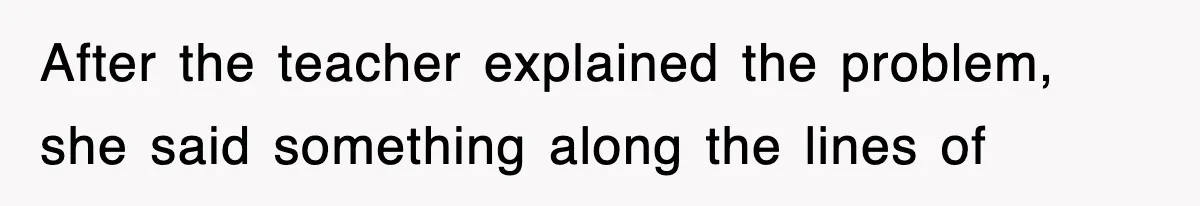 After the teacher explained the problem, she said something along the lines of
