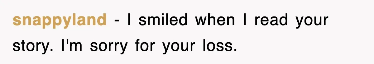 snappyland − I smiled when I read your story. I'm sorry for your loss.