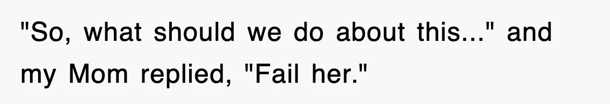 "So, what should we do about this..." and my Mom replied, "Fail her."