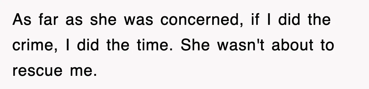 As far as she was concerned, if I did the crime, I did the time. She wasn't about to rescue me.