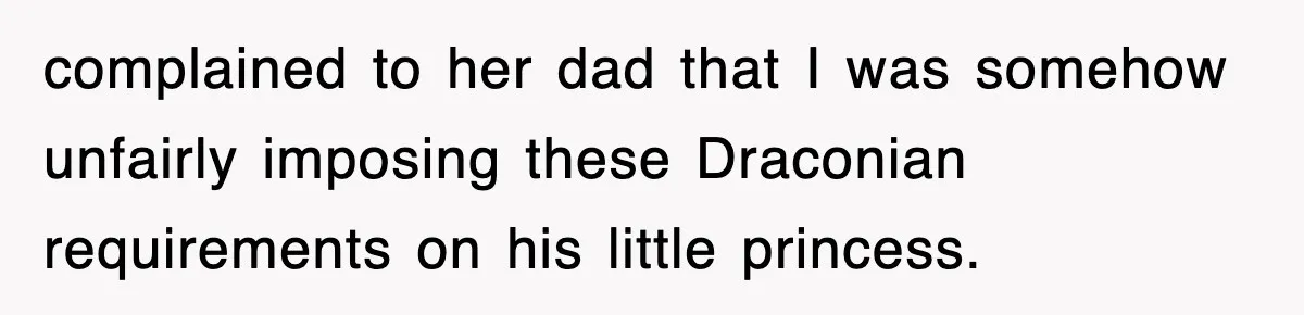 complained to her dad that I was somehow unfairly imposing these Draconian requirements on his little princess.