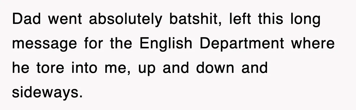 Dad went absolutely batshit, left this long message for the English Department where he tore into me, up and down and sideways.