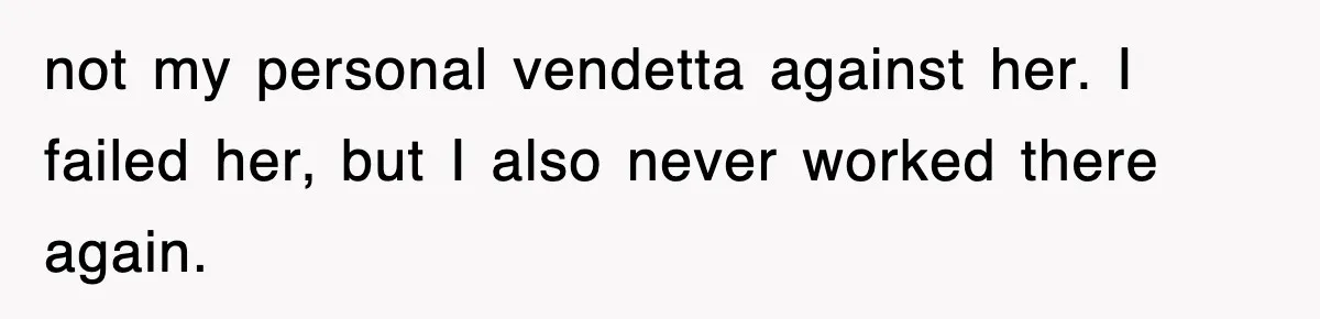 not my personal vendetta against her. I failed her, but I also never worked there again.