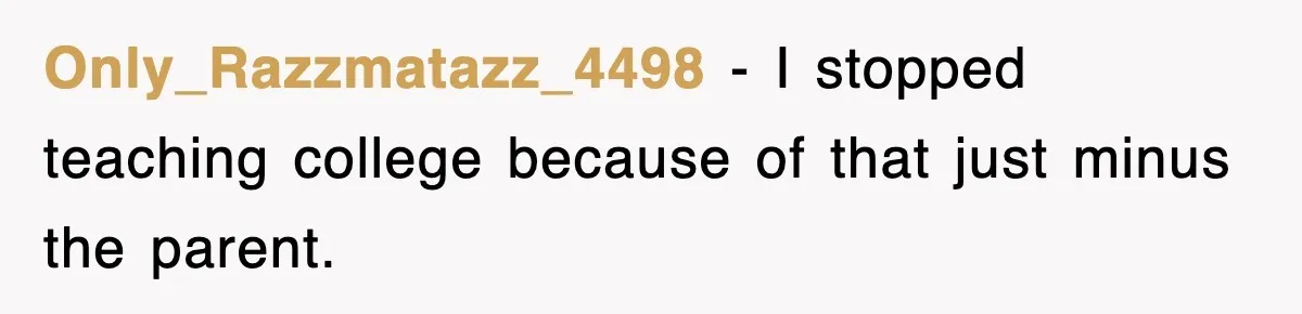 Only_Razzmatazz_4498 − I stopped teaching college because of that just minus the parent.
