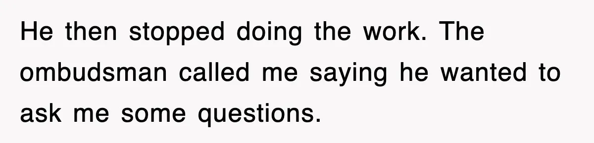 He then stopped doing the work. The ombudsman called me saying he wanted to ask me some questions.