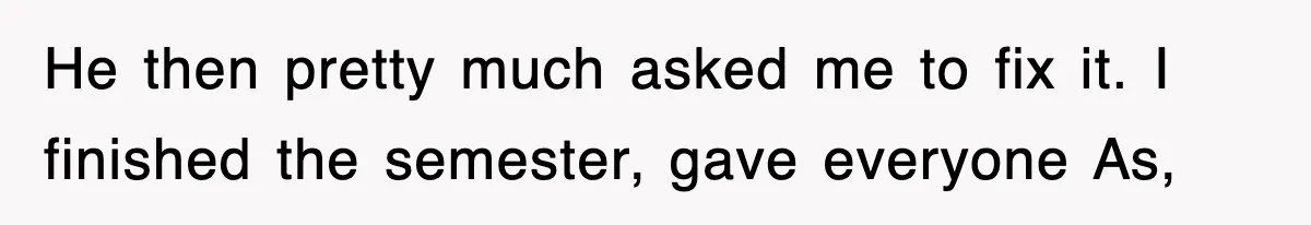 He then pretty much asked me to fix it. I finished the semester, gave everyone As,