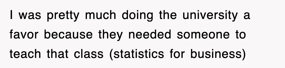 I was pretty much doing the university a favor because they needed someone to teach that class (statistics for business)