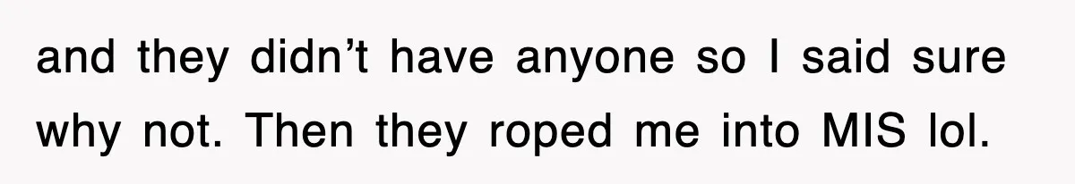 and they didn’t have anyone so I said sure why not. Then they roped me into MIS lol.