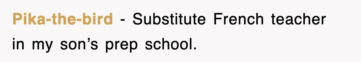 Pika-the-bird − Substitute French teacher in my son’s prep school.