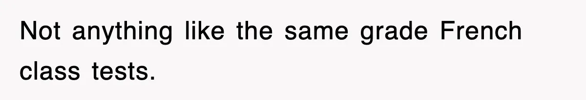 Not anything like the same grade French class tests.