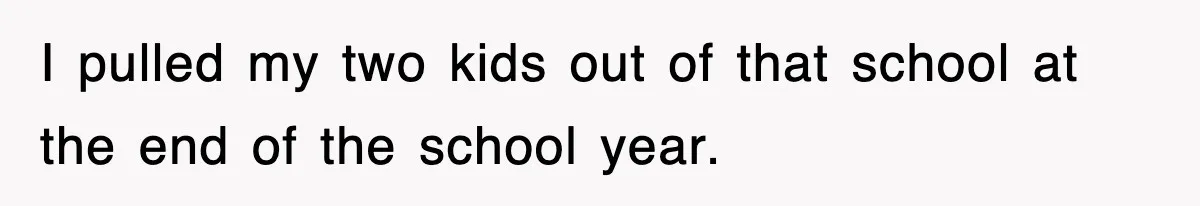 I pulled my two kids out of that school at the end of the school year.