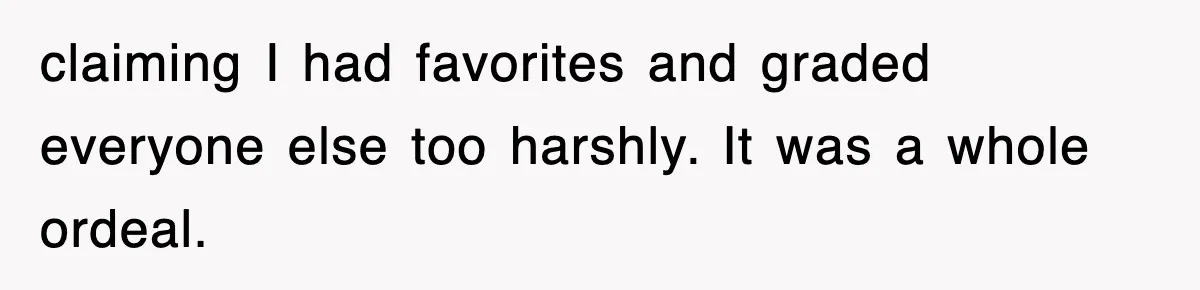 claiming I had favorites and graded everyone else too harshly. It was a whole ordeal.