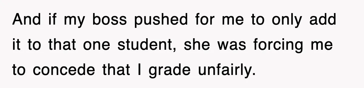 And if my boss pushed for me to only add it to that one student, she was forcing me to concede that I grade unfairly.