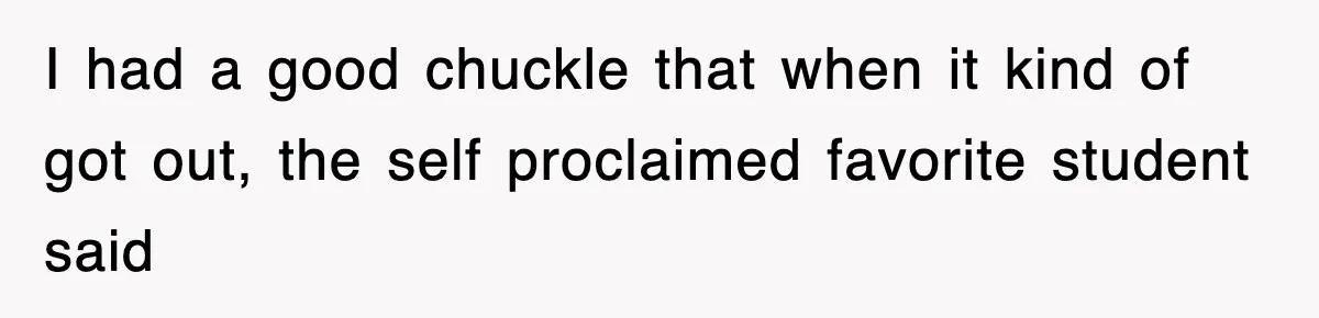 I had a good chuckle that when it kind of got out, the self proclaimed favorite student said
