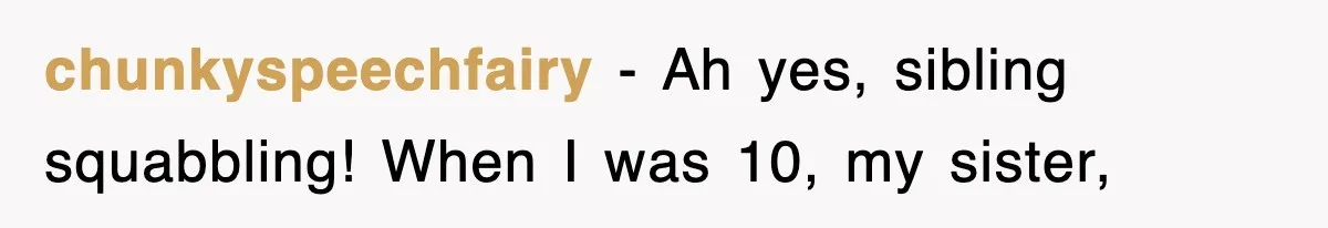 chunkyspeechfairy − Ah yes, sibling squabbling! When I was 10, my sister,