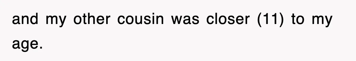 and my other cousin was closer (11) to my age.