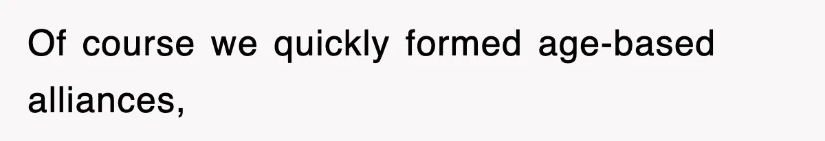 Of course we quickly formed age-based alliances,